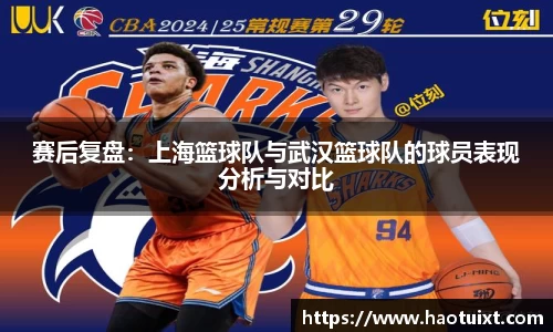 赛后复盘：上海篮球队与武汉篮球队的球员表现分析与对比