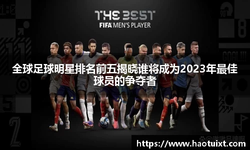 全球足球明星排名前五揭晓谁将成为2023年最佳球员的争夺者