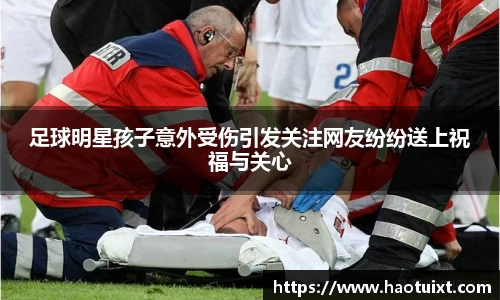 足球明星孩子意外受伤引发关注网友纷纷送上祝福与关心