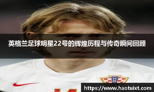 英格兰足球明星22号的辉煌历程与传奇瞬间回顾