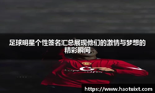 足球明星个性签名汇总展现他们的激情与梦想的精彩瞬间