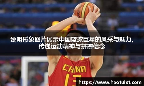 姚明形象图片展示中国篮球巨星的风采与魅力，传递运动精神与拼搏信念