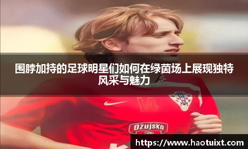 围脖加持的足球明星们如何在绿茵场上展现独特风采与魅力