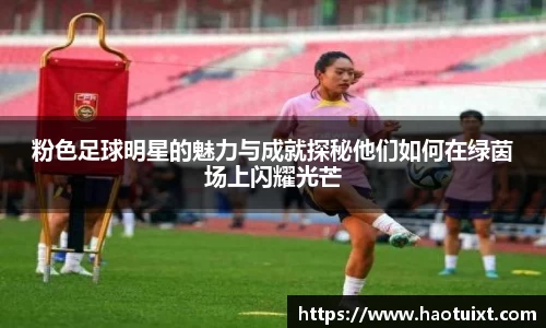 粉色足球明星的魅力与成就探秘他们如何在绿茵场上闪耀光芒