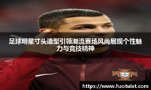 足球明星寸头造型引领潮流赛场风尚展现个性魅力与竞技精神