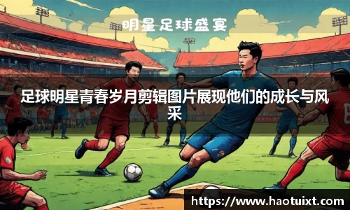 足球明星青春岁月剪辑图片展现他们的成长与风采