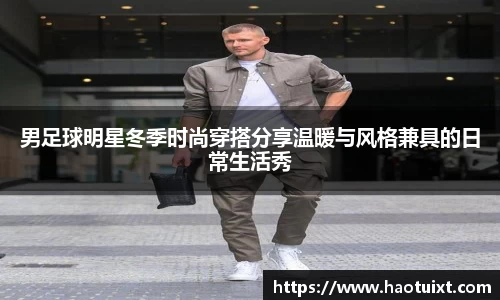 男足球明星冬季时尚穿搭分享温暖与风格兼具的日常生活秀