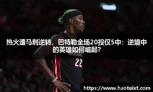 热火遭马刺逆转，巴特勒全场20投仅5中：逆境中的英雄如何崛起？