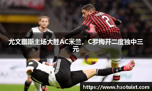 尤文图斯主场大胜AC米兰，C罗梅开二度独中三元
