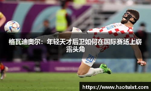 格瓦迪奥尔：年轻天才后卫如何在国际赛场上崭露头角