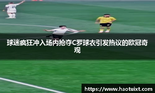 球迷疯狂冲入场内抢夺C罗球衣引发热议的欧冠奇观