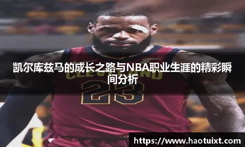 凯尔库兹马的成长之路与NBA职业生涯的精彩瞬间分析