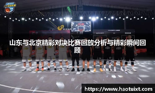 山东与北京精彩对决比赛回放分析与精彩瞬间回顾
