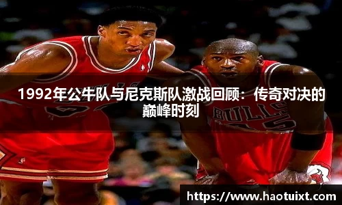 1992年公牛队与尼克斯队激战回顾：传奇对决的巅峰时刻