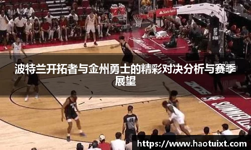 波特兰开拓者与金州勇士的精彩对决分析与赛季展望
