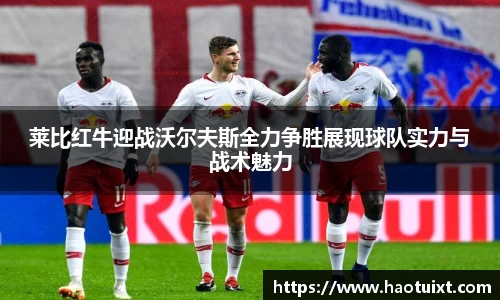莱比红牛迎战沃尔夫斯全力争胜展现球队实力与战术魅力